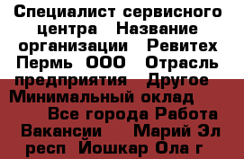 Специалист сервисного центра › Название организации ­ Ревитех-Пермь, ООО › Отрасль предприятия ­ Другое › Минимальный оклад ­ 30 000 - Все города Работа » Вакансии   . Марий Эл респ.,Йошкар-Ола г.